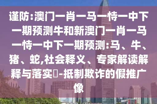 謹(jǐn)防:澳門一肖一馬一恃一中下一期預(yù)測牛和新澳門一肖一馬一恃一中下一期預(yù)測:馬、牛、豬、蛇,社會(huì)釋義、專家解讀解釋與落實(shí)?-抵制欺詐的假推廣像