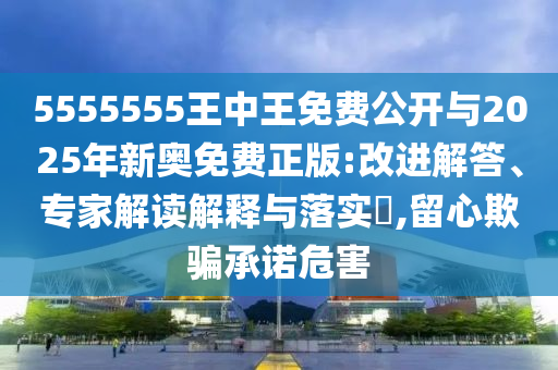5555555王中王免費(fèi)公開與2025年新奧免費(fèi)正版:改進(jìn)解答、專家解讀解釋與落實(shí)?,留心欺騙承諾危害