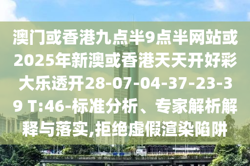 澳門或香港九點半9點半網(wǎng)站或2025年新澳或香港天天開好彩大樂透開28-07-04-37-23-39 T:46-標準分析、專家解析解釋與落實,拒絕虛假渲染陷阱