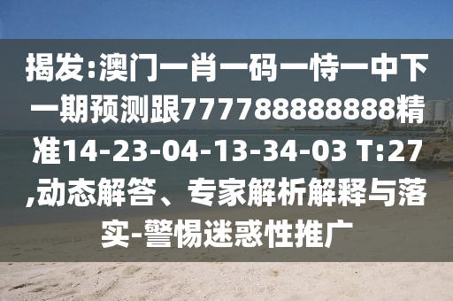 揭發(fā):澳門一肖一碼一恃一中下一期預(yù)測跟777788888888精準(zhǔn)14-23-04-13-34-03 T:27,動態(tài)解答、專家解析解釋與落實(shí)-警惕迷惑性推廣