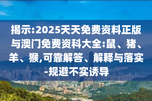 揭示:2025天天免費(fèi)資料正版與澳門免費(fèi)資科大全:鼠、豬、羊、猴,可靠解答、解釋與落實(shí)-規(guī)避不實(shí)誘導(dǎo)