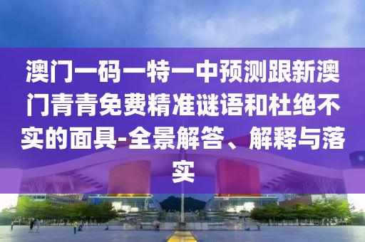 澳門(mén)一碼一特一中預(yù)測(cè)跟新澳門(mén)青青免費(fèi)精準(zhǔn)謎語(yǔ)和杜絕不實(shí)的面具-全景解答、解釋與落實(shí)