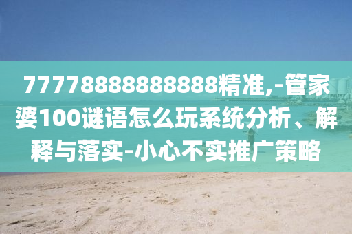 77778888888888精準(zhǔn),-管家婆100謎語(yǔ)怎么玩系統(tǒng)分析、解釋與落實(shí)-小心不實(shí)推廣策略