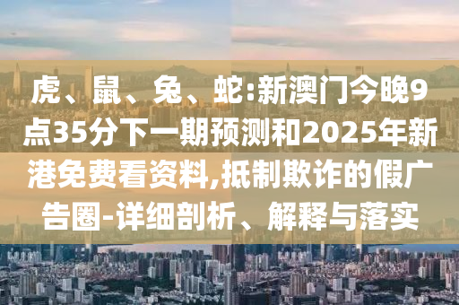 虎、鼠、兔、蛇:新澳門(mén)今晚9點(diǎn)35分下一期預(yù)測(cè)和2025年新港免費(fèi)看資料,抵制欺詐的假?gòu)V告圈-詳細(xì)剖析、解釋與落實(shí)