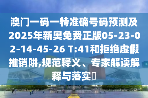 澳門(mén)一碼一特準(zhǔn)確號(hào)碼預(yù)測(cè)及2025年新奧免費(fèi)正版05-23-02-14-45-26 T:41和拒絕虛假推銷(xiāo)阱,規(guī)范釋義、專(zhuān)家解讀解釋與落實(shí)?