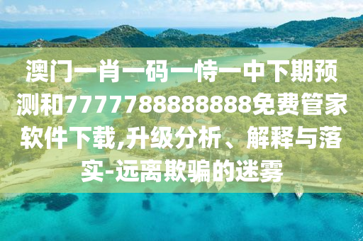 澳門一肖一碼一恃一中下期預(yù)測和7777788888888免費管家軟件下載,升級分析、解釋與落實-遠(yuǎn)離欺騙的迷霧