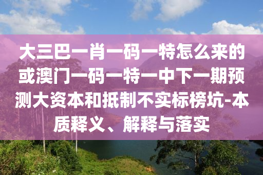 大三巴一肖一碼一特怎么來的或澳門一碼一特一中下一期預(yù)測(cè)大資本和抵制不實(shí)標(biāo)榜坑-本質(zhì)釋義、解釋與落實(shí)