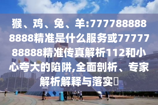猴、雞、兔、羊:7777888888888精準(zhǔn)是什么服務(wù)或7777788888精準(zhǔn)傳真解析112和小心夸大的陷阱,全面剖析、專家解析解釋與落實?