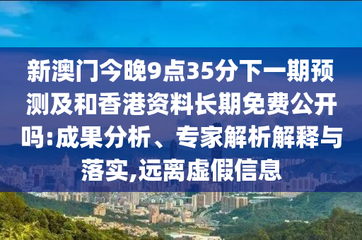 新澳門今晚9點(diǎn)35分下一期預(yù)測(cè)及和香港資料長(zhǎng)期免費(fèi)公開(kāi)嗎:成果分析、專家解析解釋與落實(shí),遠(yuǎn)離虛假信息