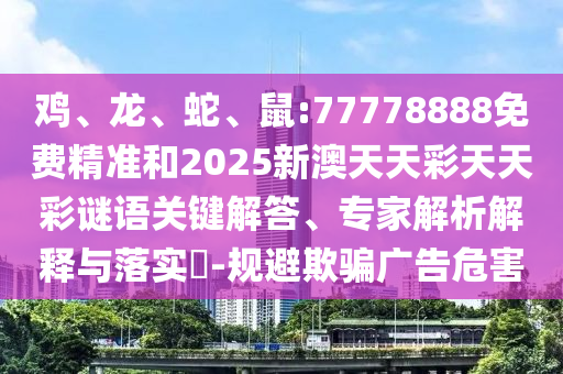 雞、龍、蛇、鼠:77778888免費(fèi)精準(zhǔn)和2025新澳天天彩天天彩謎語(yǔ)關(guān)鍵解答、專家解析解釋與落實(shí)?-規(guī)避欺騙廣告危害