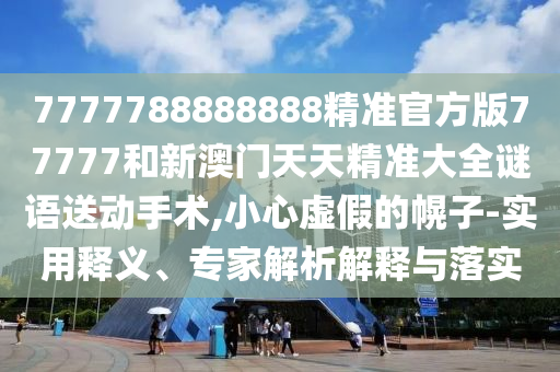 7777788888888精準(zhǔn)官方版77777和新澳門天天精準(zhǔn)大全謎語(yǔ)送動(dòng)手術(shù),小心虛假的幌子-實(shí)用釋義、專家解析解釋與落實(shí)