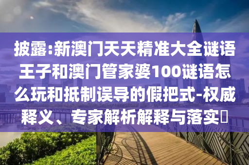 披露:新澳門天天精準(zhǔn)大全謎語王子和澳門管家婆100謎語怎么玩和抵制誤導(dǎo)的假把式-權(quán)威釋義、專家解析解釋與落實(shí)?