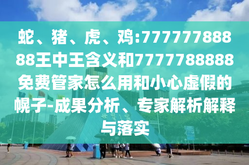 蛇、豬、虎、雞:77777788888王中王含義和7777788888免費管家怎么用和小心虛假的幌子-成果分析、專家解析解釋與落實