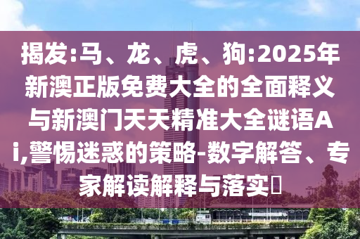 揭發(fā):馬、龍、虎、狗:2025年新澳正版免費(fèi)大全的全面釋義與新澳門天天精準(zhǔn)大全謎語Ai,警惕迷惑的策略-數(shù)字解答、專家解讀解釋與落實(shí)?
