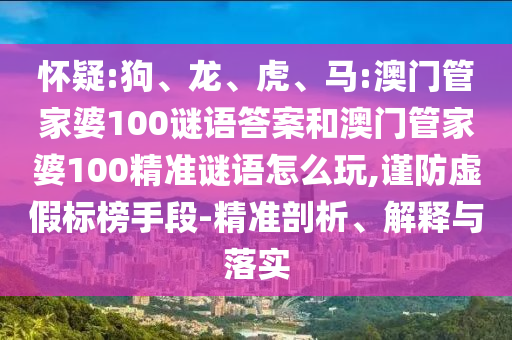 懷疑:狗、龍、虎、馬:澳門管家婆100謎語答案和澳門管家婆100精準(zhǔn)謎語怎么玩,謹(jǐn)防虛假標(biāo)榜手段-精準(zhǔn)剖析、解釋與落實