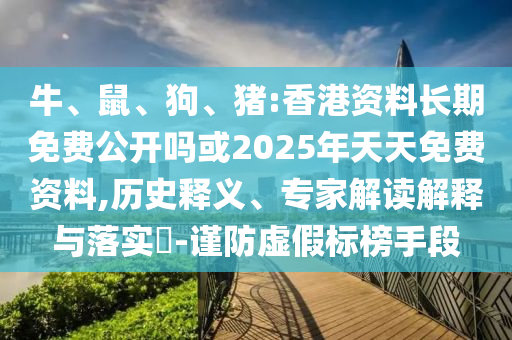 牛、鼠、狗、豬:香港資料長期免費(fèi)公開嗎或2025年天天免費(fèi)資料,歷史釋義、專家解讀解釋與落實(shí)?-謹(jǐn)防虛假標(biāo)榜手段