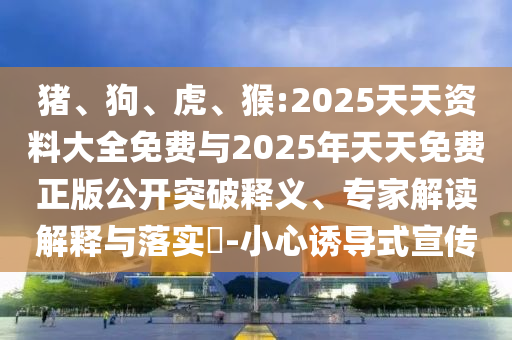 豬、狗、虎、猴:2025天天資料大全免費與2025年天天免費正版公開突破釋義、專家解讀解釋與落實?-小心誘導(dǎo)式宣傳