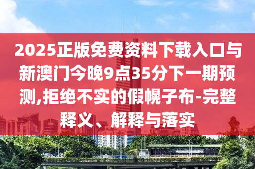 2025正版免費(fèi)資料下載入口與新澳門今晚9點(diǎn)35分下一期預(yù)測(cè),拒絕不實(shí)的假幌子布-完整釋義、解釋與落實(shí)