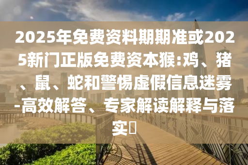 2025年免費(fèi)資料期期準(zhǔn)或2025新門正版免費(fèi)資本猴:雞、豬、鼠、蛇和警惕虛假信息迷霧-高效解答、專家解讀解釋與落實?