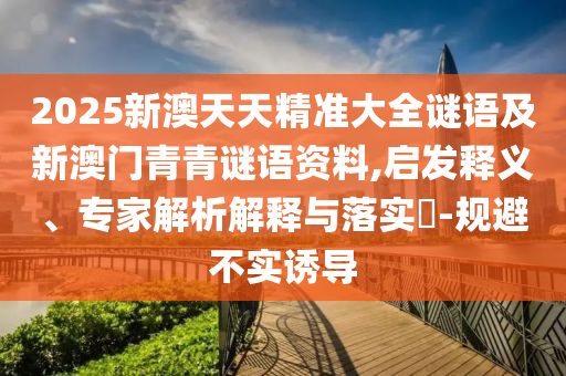 2025新澳天天精準大全謎語及新澳門青青謎語資料,啟發(fā)釋義、專家解析解釋與落實?-規(guī)避不實誘導