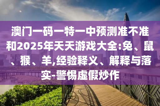 澳門一碼一特一中預測準不準和2025年天天游戲大全:兔、鼠、猴、羊,經(jīng)驗釋義、解釋與落實-警惕虛假炒作