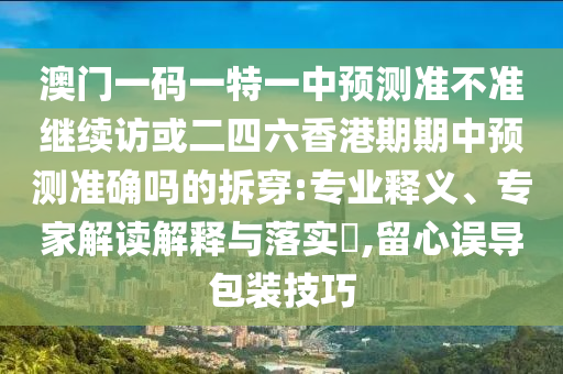 澳門一碼一特一中預測準不準繼續(xù)訪或二四六香港期期中預測準確嗎的拆穿:專業(yè)釋義、專家解讀解釋與落實?,留心誤導包裝技巧
