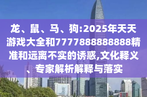龍、鼠、馬、狗:2025年天天游戲大全和7777888888888精準(zhǔn)和遠(yuǎn)離不實(shí)的誘惑,文化釋義、專家解析解釋與落實(shí)