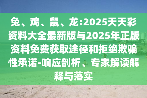 兔、雞、鼠、龍:2025天天彩資料大全最新版與2025年正版資料免費(fèi)獲取途徑和拒絕欺騙性承諾-響應(yīng)剖析、專家解讀解釋與落實(shí)