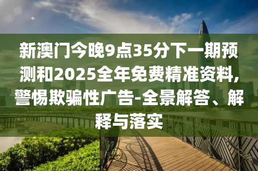 新澳門今晚9點35分下一期預測和2025全年免費精準資料,警惕欺騙性廣告-全景解答、解釋與落實