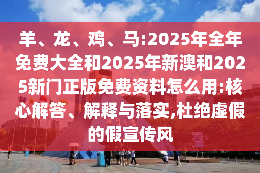 羊、龍、雞、馬:2025年全年免費(fèi)大全和2025年新澳和2025新門正版免費(fèi)資料怎么用:核心解答、解釋與落實(shí),杜絕虛假的假宣傳風(fēng)