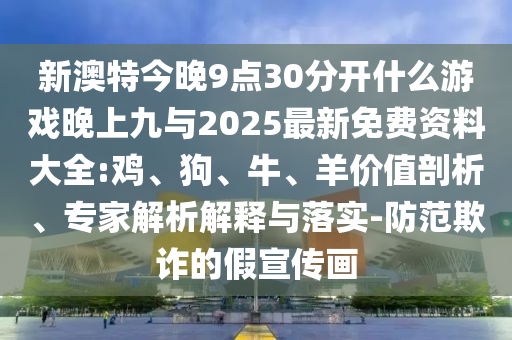 新澳特今晚9點(diǎn)30分開什么游戲晚上九與2025最新免費(fèi)資料大全:雞、狗、牛、羊價(jià)值剖析、專家解析解釋與落實(shí)-防范欺詐的假宣傳畫