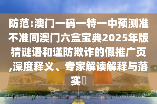 防范:澳門一碼一特一中預(yù)測準不準同澳門六盒寶典2025年版猜謎語和謹防欺詐的假推廣頁,深度釋義、專家解讀解釋與落實?