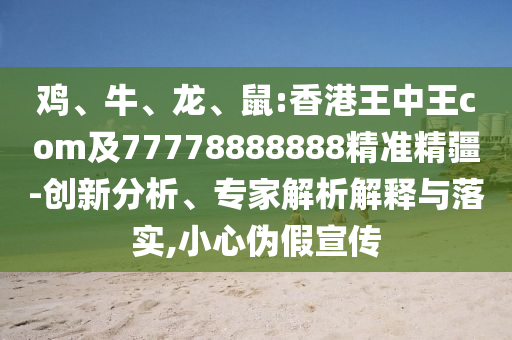 雞、牛、龍、鼠:香港王中王com及77778888888精準(zhǔn)精疆-創(chuàng)新分析、專(zhuān)家解析解釋與落實(shí),小心偽假宣傳