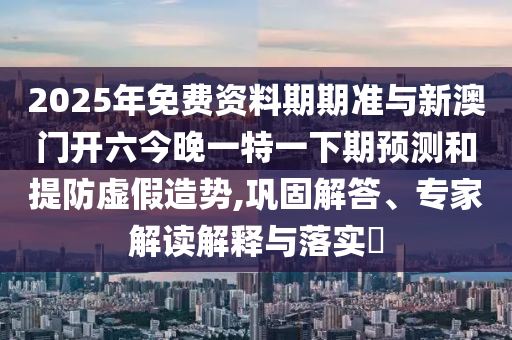 2025年免費資料期期準與新澳門開六今晚一特一下期預(yù)測和提防虛假造勢,鞏固解答、專家解讀解釋與落實?