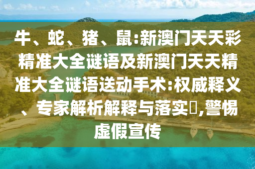 牛、蛇、豬、鼠:新澳門天天彩精準(zhǔn)大全謎語及新澳門天天精準(zhǔn)大全謎語送動手術(shù):權(quán)威釋義、專家解析解釋與落實?,警惕虛假宣傳