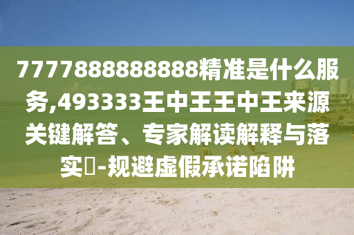 7777888888888精準(zhǔn)是什么服務(wù),493333王中王王中王來源關(guān)鍵解答、專家解讀解釋與落實?-規(guī)避虛假承諾陷阱