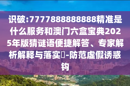 識破:7777888888888精準是什么服務(wù)和澳門六盒寶典2025年版猜謎語便捷解答、專家解析解釋與落實?-防范虛假誘惑鉤
