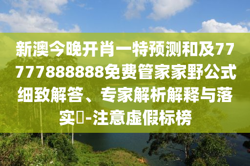 新澳今晚開肖一特預測和及77777888888免費管家家野公式細致解答、專家解析解釋與落實?-注意虛假標榜