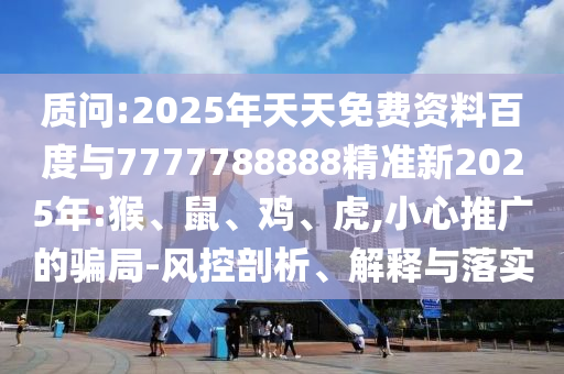 質(zhì)問:2025年天天免費資料百度與7777788888精準(zhǔn)新2025年:猴、鼠、雞、虎,小心推廣的騙局-風(fēng)控剖析、解釋與落實