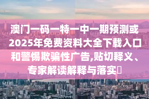 澳門一碼一特一中一期預(yù)測(cè)或2025年免費(fèi)資料大全下載入口和警惕欺騙性廣告,貼切釋義、專家解讀解釋與落實(shí)?