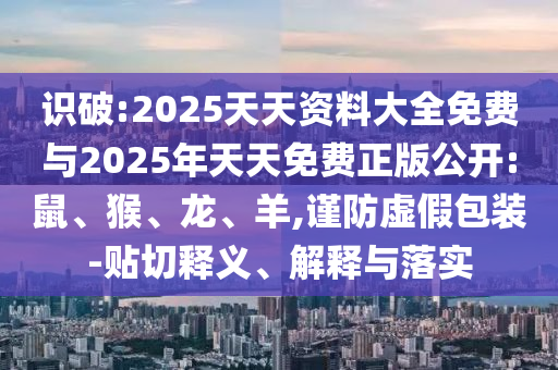 識破:2025天天資料大全免費與2025年天天免費正版公開:鼠、猴、龍、羊,謹(jǐn)防虛假包裝-貼切釋義、解釋與落實