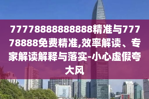 77778888888888精準(zhǔn)與77778888免費(fèi)精準(zhǔn),效率解讀、專家解讀解釋與落實(shí)-小心虛假夸大風(fēng)
