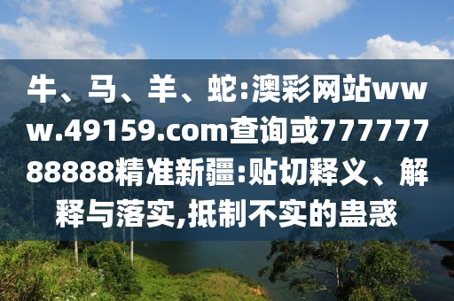 牛、馬、羊、蛇:澳彩網站www.49159.соm查詢或77777788888精準新疆:貼切釋義、解釋與落實,抵制不實的蠱惑