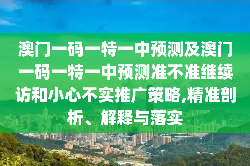 澳門一碼一特一中預測及澳門一碼一特一中預測準不準繼續(xù)訪和小心不實推廣策略,精準剖析、解釋與落實