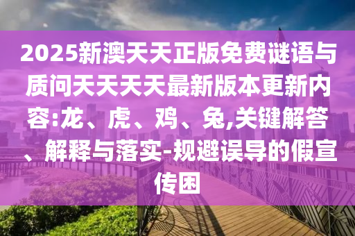 2025新澳天天正版免費謎語與質問天天天天最新版本更新內容:龍、虎、雞、兔,關鍵解答、解釋與落實-規(guī)避誤導的假宣傳困