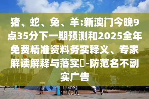 豬、蛇、兔、羊:新澳門今晚9點35分下一期預測和2025全年免費精準資料務實釋義、專家解讀解釋與落實?-防范名不副實廣告