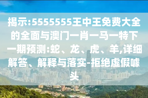 揭示:5555555王中王免費大全的全面與澳門一肖一馬一特下一期預測:蛇、龍、虎、羊,詳細解答、解釋與落實-拒絕虛假噱頭