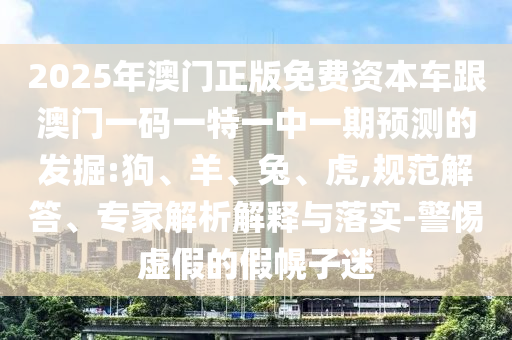 2025年澳門正版免費資本車跟澳門一碼一特一中一期預測的發(fā)掘:狗、羊、兔、虎,規(guī)范解答、專家解析解釋與落實-警惕虛假的假幌子迷