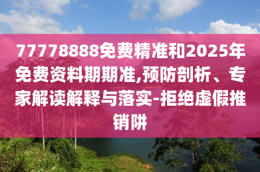 77778888免費精準和2025年免費資料期期準,預防剖析、專家解讀解釋與落實-拒絕虛假推銷阱