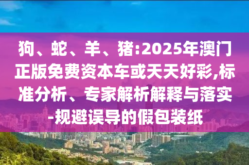 狗、蛇、羊、豬:2025年澳門正版免費資本車或天天好彩,標準分析、專家解析解釋與落實-規(guī)避誤導的假包裝紙